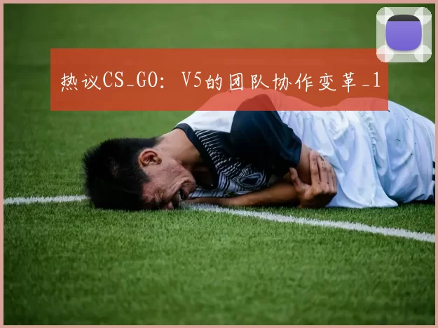 热议CS_GO：V5的团队协作变革_1
