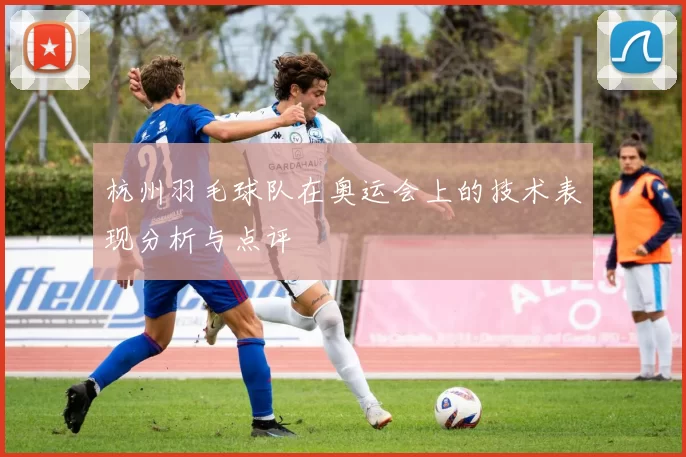 杭州羽毛球队在奥运会上的技术表现分析与点评