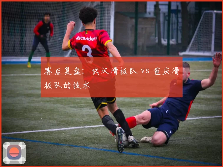 赛后复盘：武汉滑板队 vs 重庆滑板队的技术