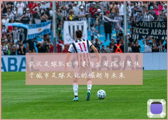 武汉足球队的节奏与发展探讨聚焦于城市足球文化的崛起与未来