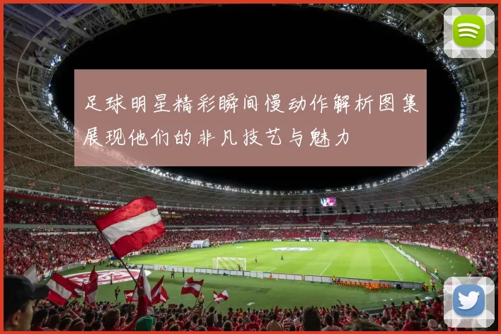 足球明星精彩瞬间慢动作解析图集展现他们的非凡技艺与魅力