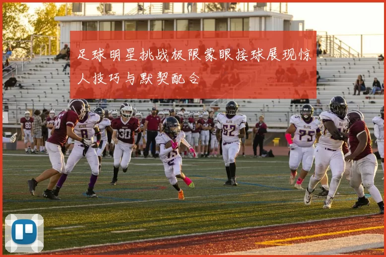 足球明星挑战极限蒙眼接球展现惊人技巧与默契配合