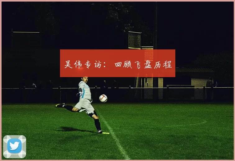 吴伟专访：回顾飞盘历程