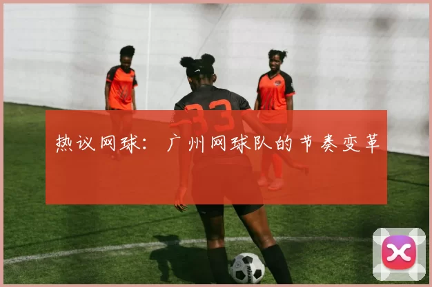 热议网球：广州网球队的节奏变革
