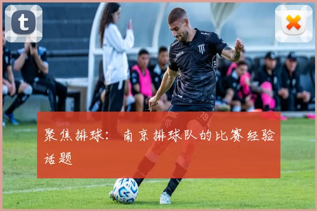 聚焦排球：南京排球队的比赛经验话题