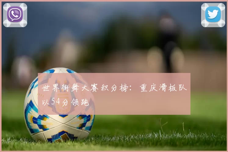 世界街舞大赛积分榜：重庆滑板队以54分领跑