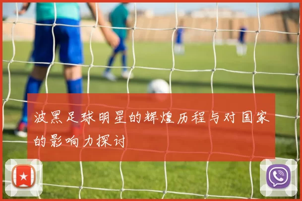 波黑足球明星的辉煌历程与对国家的影响力探讨