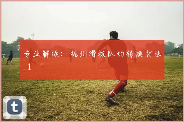 专业解读：杭州滑板队的转换打法_1