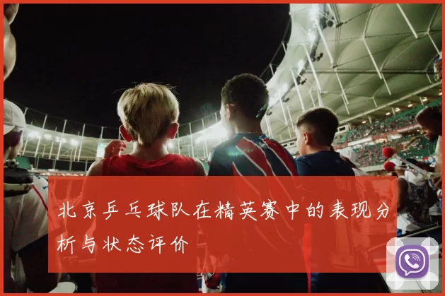 北京乒乓球队在精英赛中的表现分析与状态评价