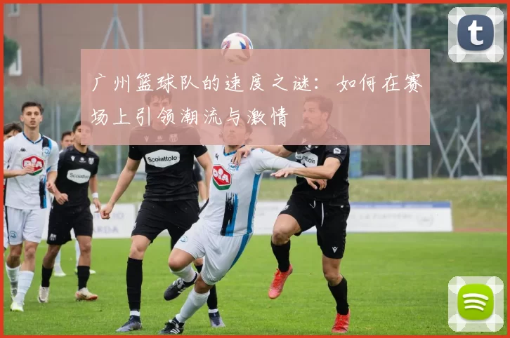 广州篮球队的速度之谜：如何在赛场上引领潮流与激情