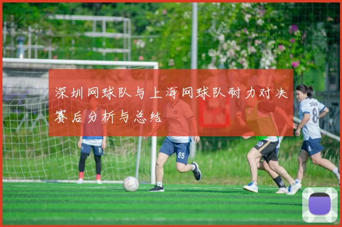 深圳网球队与上海网球队耐力对决赛后分析与总结