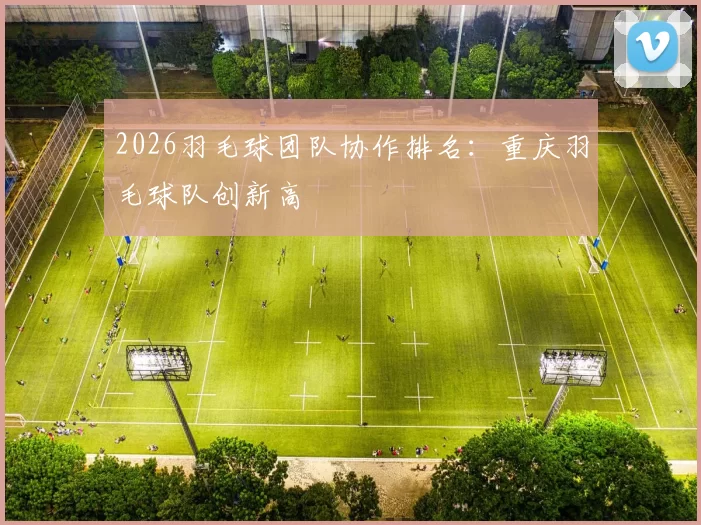 2026羽毛球团队协作排名：重庆羽毛球队创新高