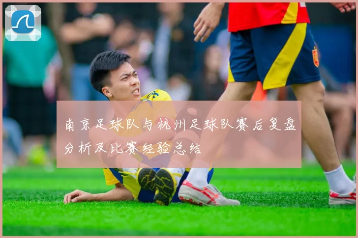 南京足球队与杭州足球队赛后复盘分析及比赛经验总结