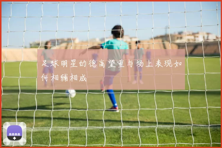 足球明星的德高望重与场上表现如何相辅相成